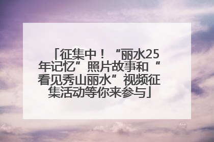 征集中！“丽水25年记忆”照片故事和“看见秀山丽水”视频征集活动等你来参与